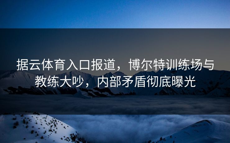 据云体育入口报道，博尔特训练场与教练大吵，内部矛盾彻底曝光