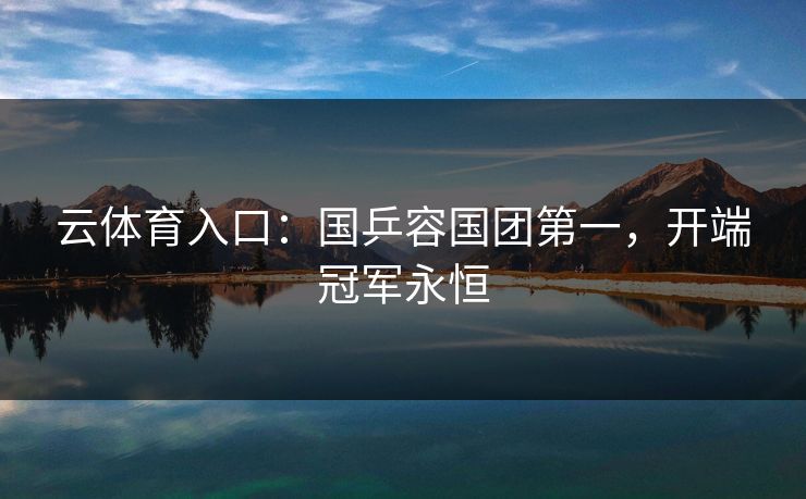云体育入口：国乒容国团第一，开端冠军永恒