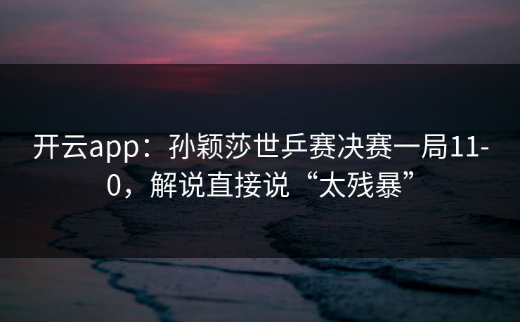 开云app：孙颖莎世乒赛决赛一局11-0，解说直接说“太残暴”