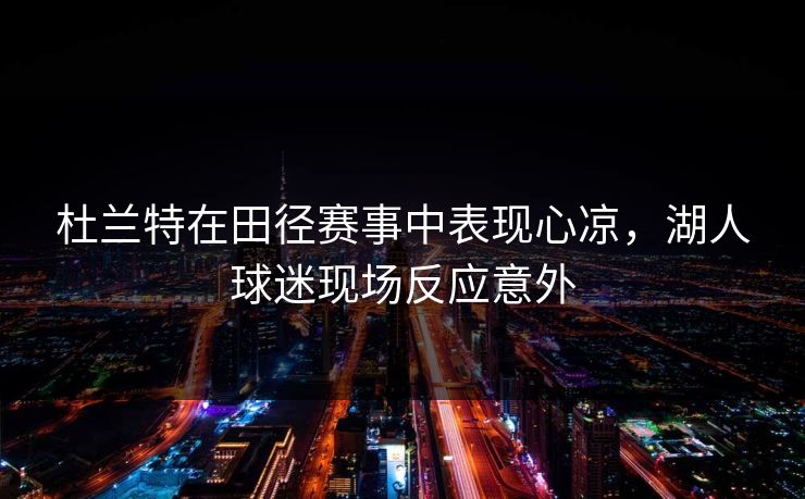 杜兰特在田径赛事中表现心凉，湖人球迷现场反应意外
