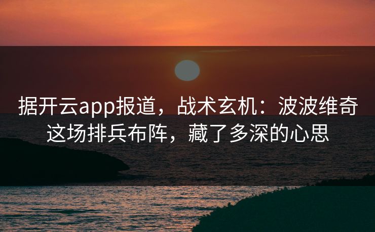 据开云app报道，战术玄机：波波维奇这场排兵布阵，藏了多深的心思
