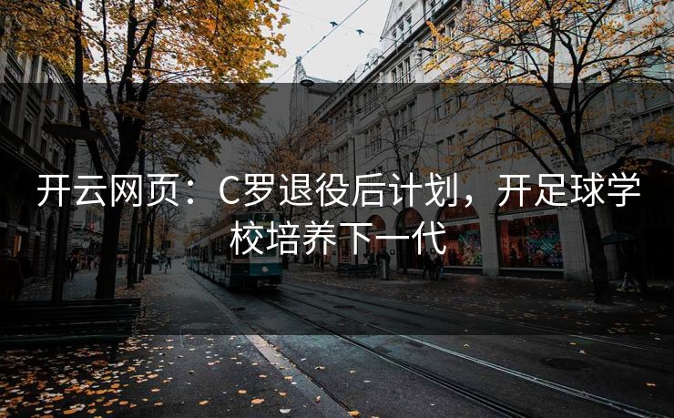 开云网页：C罗退役后计划，开足球学校培养下一代