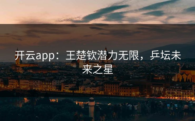 开云app：王楚钦潜力无限，乒坛未来之星