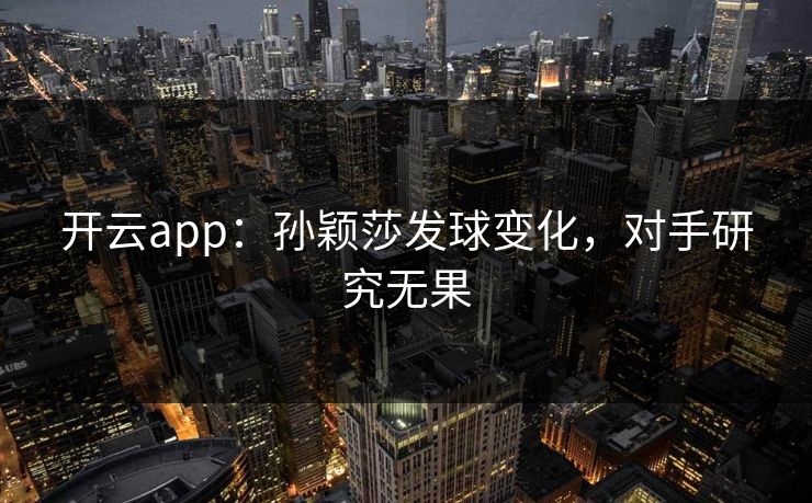 开云app：孙颖莎发球变化，对手研究无果