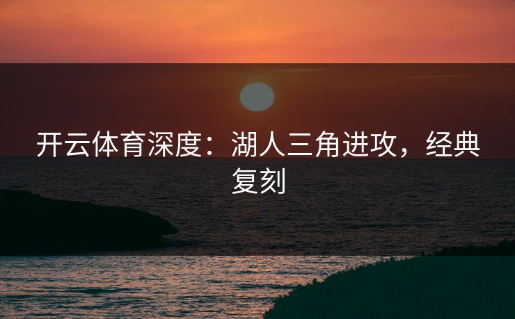 开云体育深度:湖人三角进攻,经典复刻 开云体育深度:湖人三角进攻,经典复刻
