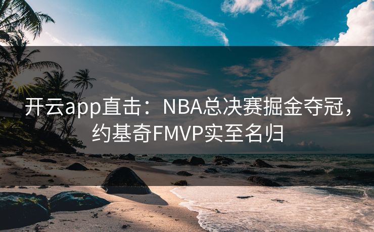 开云app直击：NBA总决赛掘金夺冠，约基奇FMVP实至名归