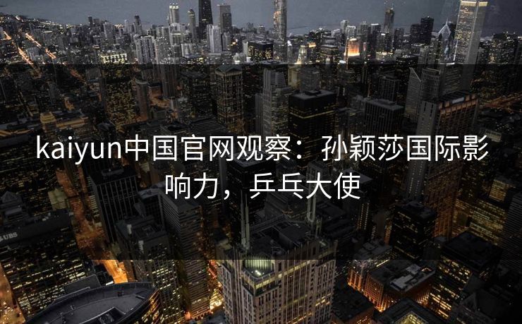 kaiyun中国官网观察：孙颖莎国际影响力，乒乓大使