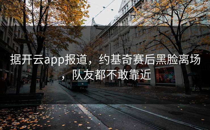 据开云app报道，约基奇赛后黑脸离场，队友都不敢靠近