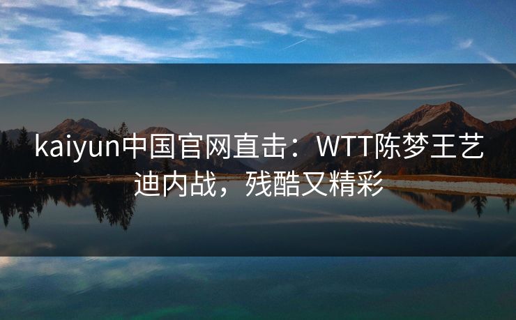 kaiyun中国官网直击:WTT陈梦王艺迪内战,残酷又精彩 kaiyun中国官网直击:WTT陈梦王艺迪内战,残酷又精彩
