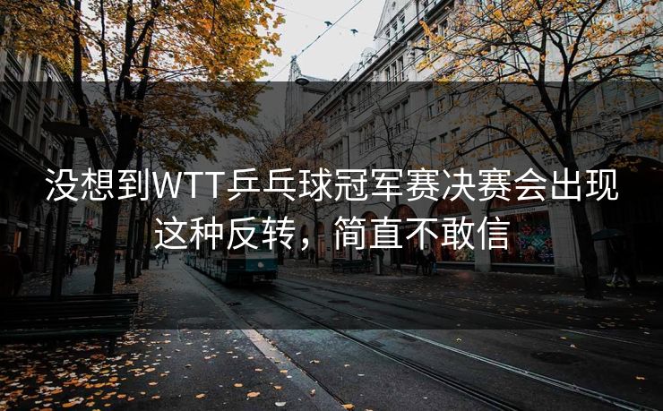 没想到WTT乒乓球冠军赛决赛会出现这种反转，简直不敢信