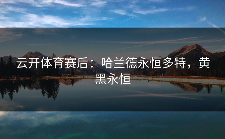 云开体育赛后：哈兰德永恒多特，黄黑永恒