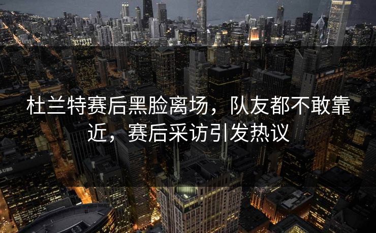 杜兰特赛后黑脸离场，队友都不敢靠近，赛后采访引发热议