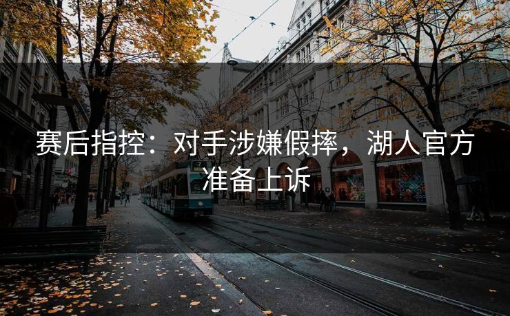 赛后指控：对手涉嫌假摔，湖人官方准备上诉