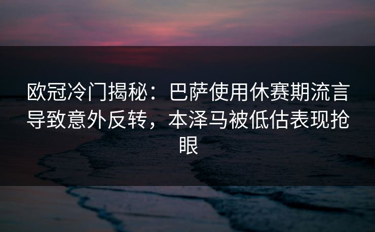 欧冠冷门揭秘：巴萨使用休赛期流言导致意外反转，本泽马被低估表现抢眼