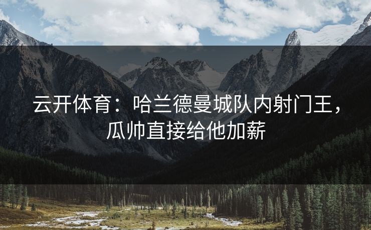 云开体育：哈兰德曼城队内射门王，瓜帅直接给他加薪