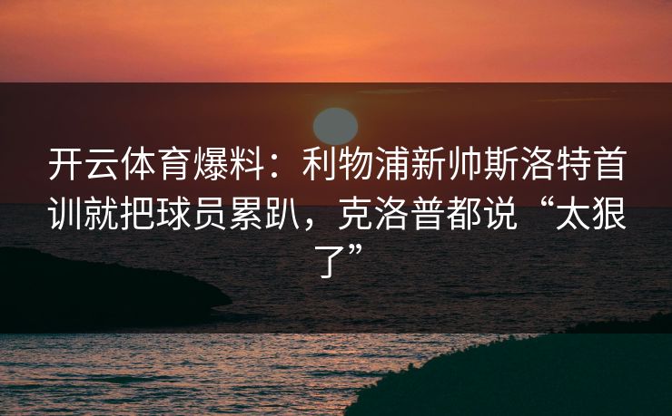 开云体育爆料：利物浦新帅斯洛特首训就把球员累趴，克洛普都说“太狠了”
