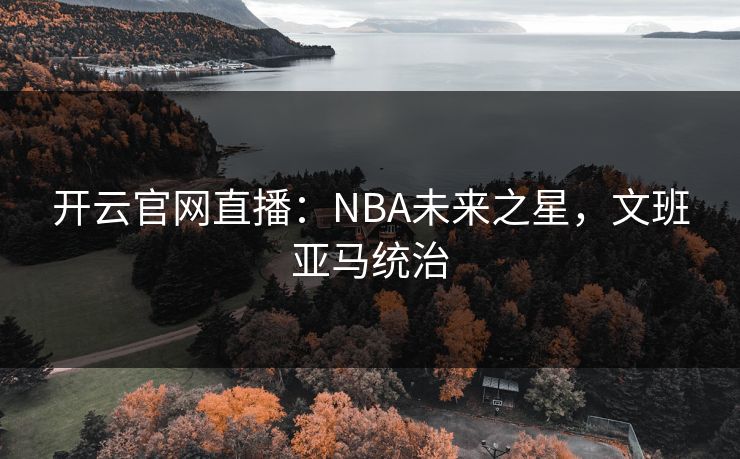 开云官网直播：NBA未来之星，文班亚马统治