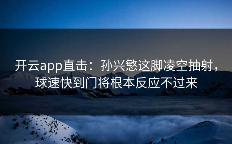 开云app直击：孙兴慜这脚凌空抽射，球速快到门将根本反应不过来