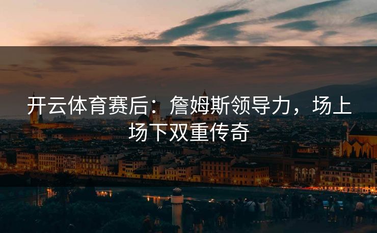 开云体育赛后：詹姆斯领导力，场上场下双重传奇