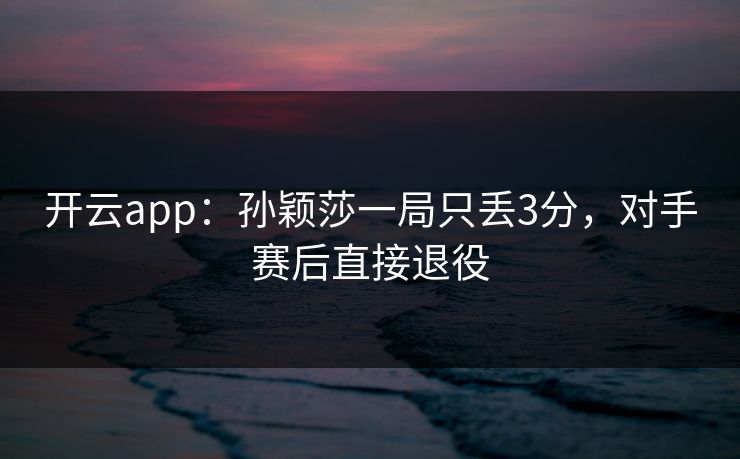 开云app：孙颖莎一局只丢3分，对手赛后直接退役