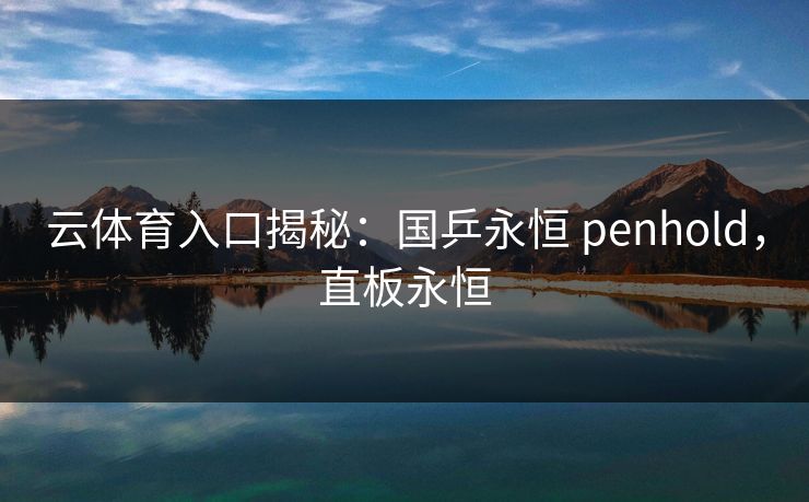 云体育入口揭秘：国乒永恒 penhold，直板永恒