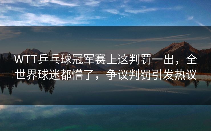 WTT乒乓球冠军赛上这判罚一出，全世界球迷都懵了，争议判罚引发热议
