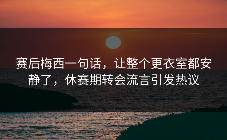 赛后梅西一句话，让整个更衣室都安静了，休赛期转会流言引发热议