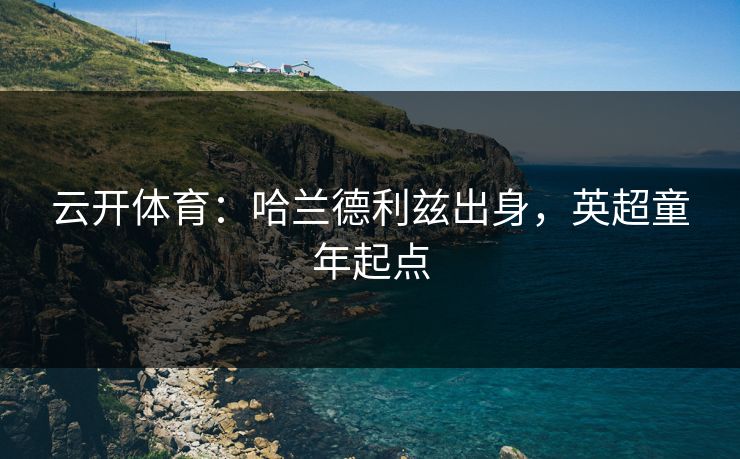 云开体育：哈兰德利兹出身，英超童年起点