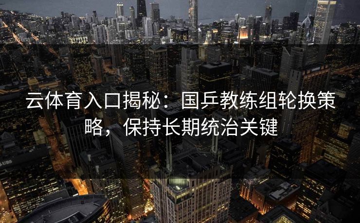 云体育入口揭秘：国乒教练组轮换策略，保持长期统治关键