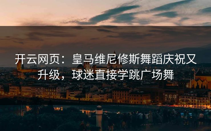 开云网页：皇马维尼修斯舞蹈庆祝又升级，球迷直接学跳广场舞