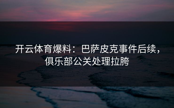 开云体育爆料：巴萨皮克事件后续，俱乐部公关处理拉胯