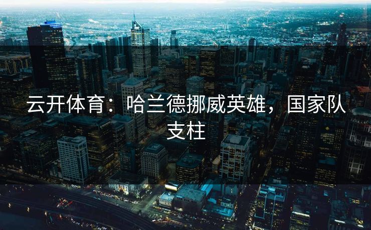 云开体育：哈兰德挪威英雄，国家队支柱