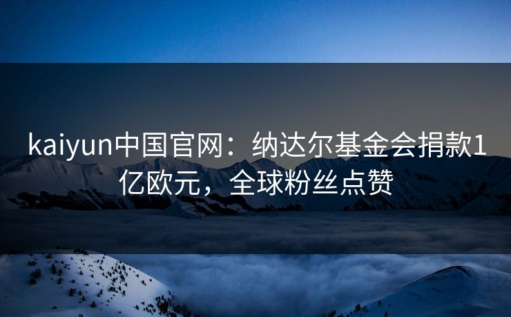 kaiyun中国官网：纳达尔基金会捐款1亿欧元，全球粉丝点赞