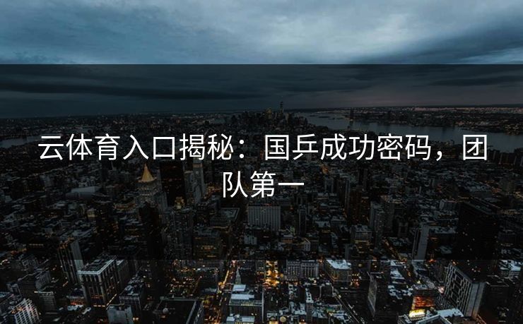 云体育入口揭秘：国乒成功密码，团队第一