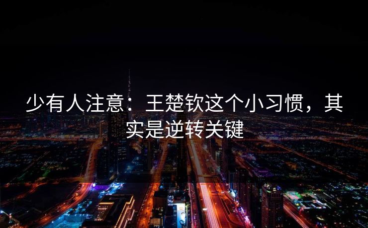 少有人注意：王楚钦这个小习惯，其实是逆转关键