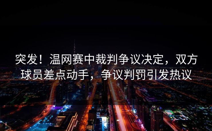 突发！温网赛中裁判争议决定，双方球员差点动手，争议判罚引发热议