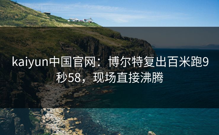 kaiyun中国官网：博尔特复出百米跑9秒58，现场直接沸腾