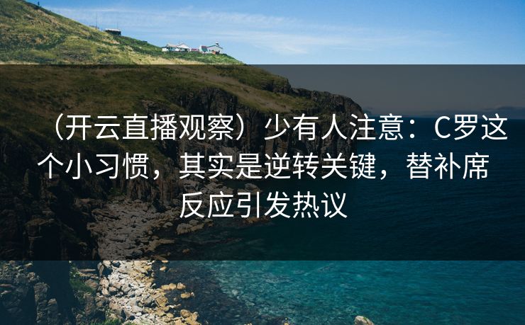 （开云直播观察）少有人注意：C罗这个小习惯，其实是逆转关键，替补席反应引发热议