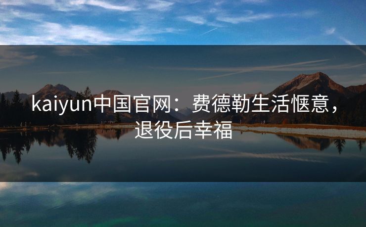 kaiyun中国官网：费德勒生活惬意，退役后幸福