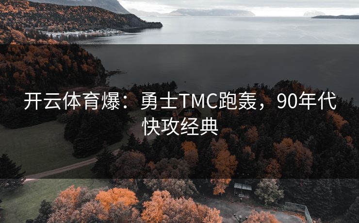 开云体育爆：勇士TMC跑轰，90年代快攻经典