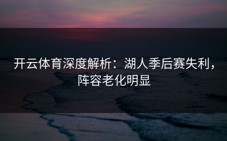 开云体育深度解析：湖人季后赛失利，阵容老化明显
