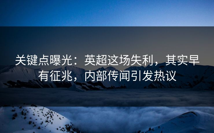 关键点曝光:英超这场失利,其实早有征兆,内部传闻引发热议