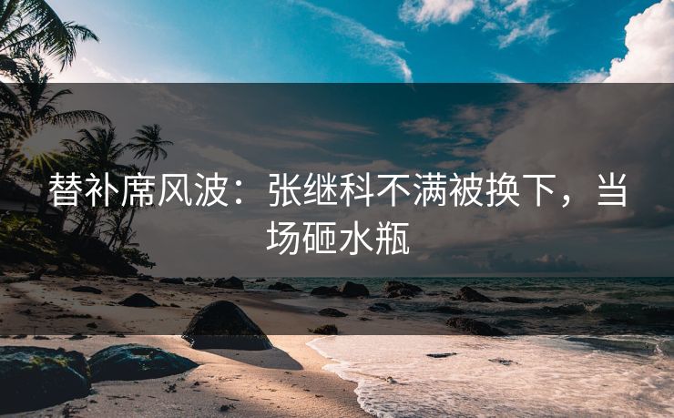 替补席风波：张继科不满被换下，当场砸水瓶