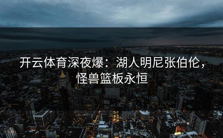 开云体育深夜爆：湖人明尼张伯伦，怪兽篮板永恒