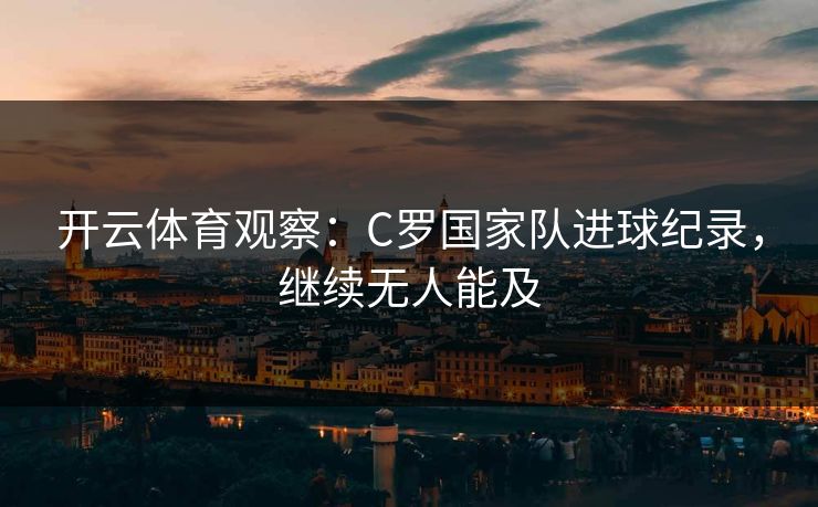 开云体育观察：C罗国家队进球纪录，继续无人能及