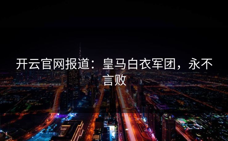 开云官网报道：皇马白衣军团，永不言败