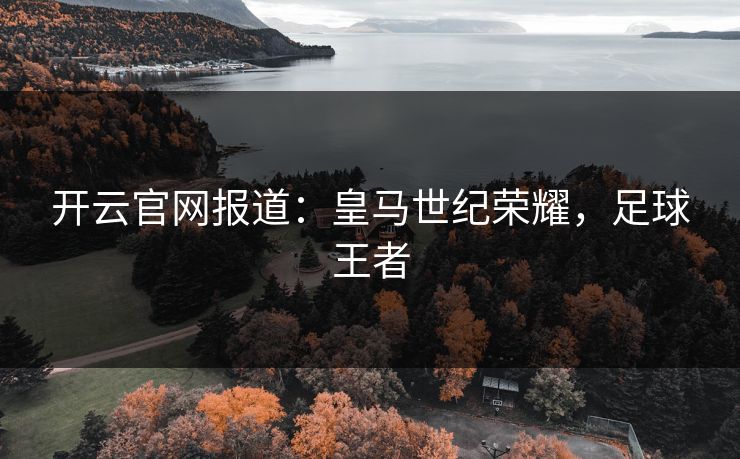 开云官网报道：皇马世纪荣耀，足球王者