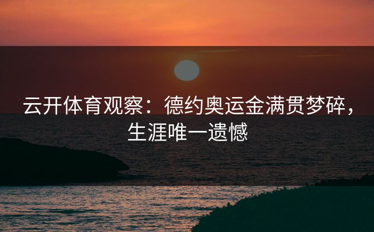 云开体育观察：德约奥运金满贯梦碎，生涯唯一遗憾