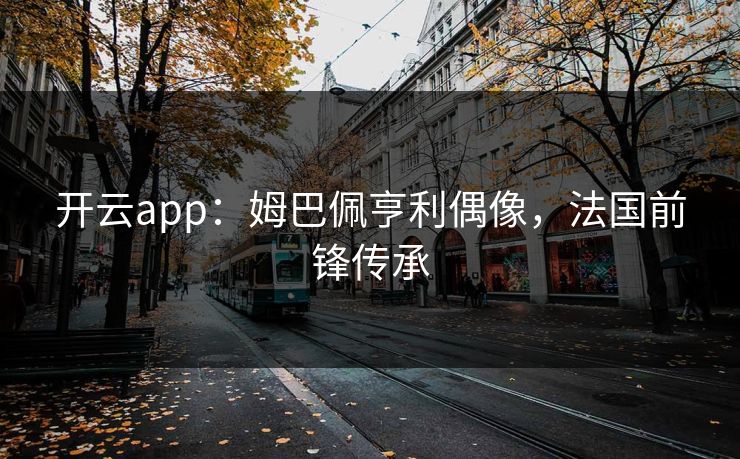 开云app：姆巴佩亨利偶像，法国前锋传承