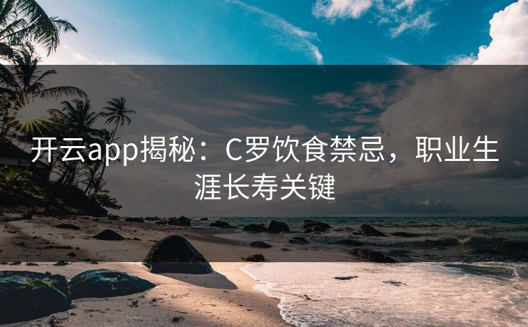 开云app揭秘：C罗饮食禁忌，职业生涯长寿关键